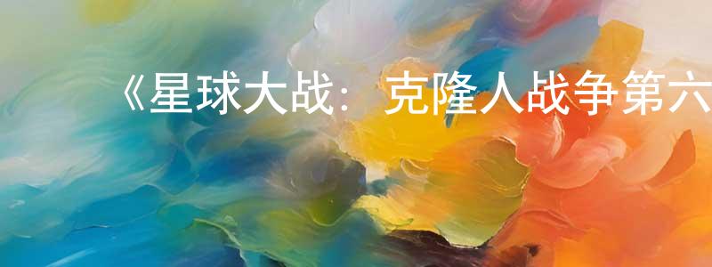 蔡健威发布《星球大战:克隆人战争第六季》详情介绍_星球大战:克隆人战争第六季已完结在线观看_星球大战:克隆人战争第六季迅雷下载_欧美动漫